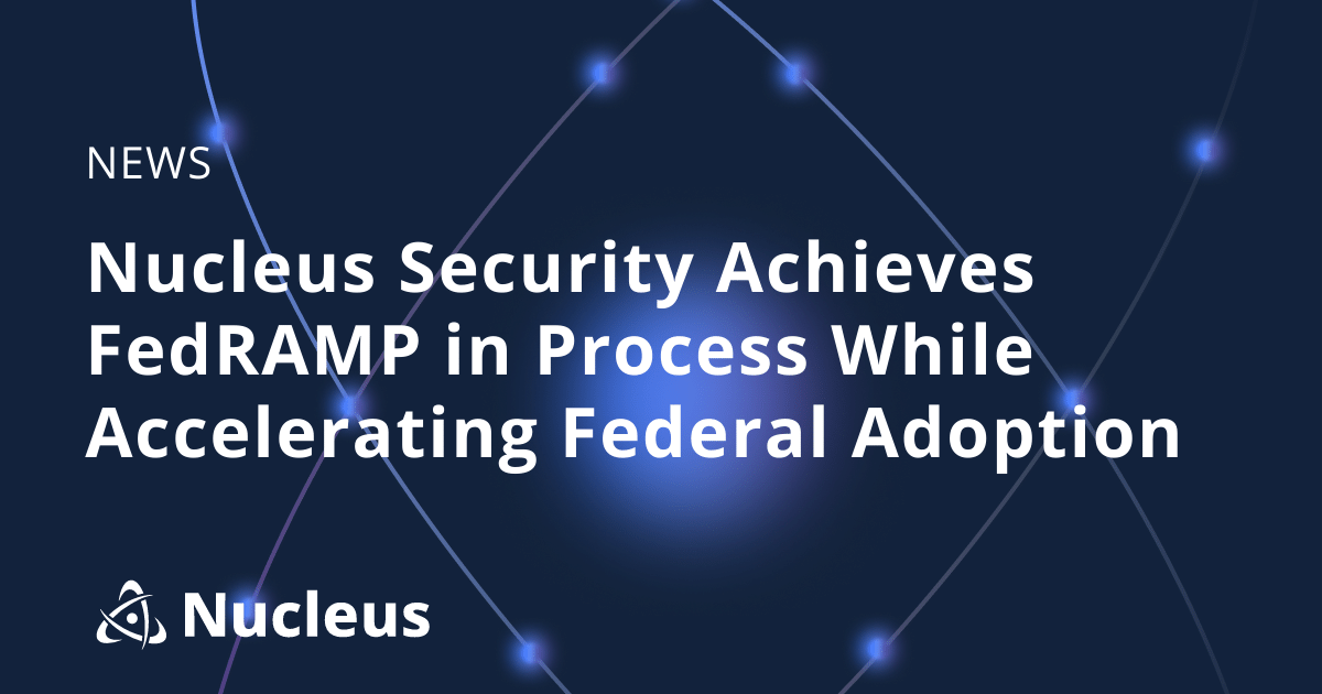 Nucleus Security Achieves FedRAMP in Process While Accelerating Federal Adoption